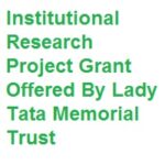 Institutional Research Project Grant 2021-22 Offered By Lady Tata Memorial Trust